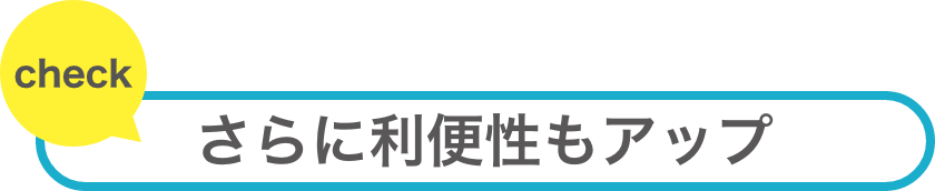 さらに利便性もアップ