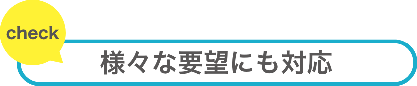 様々な要望にも対応